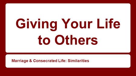Giving Your Life to Others Marriage & Consecrated Life: Similarities.