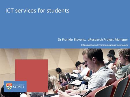 ICT services for students Dr Frankie Stevens, eResearch Project Manager Information and Communications Technology.