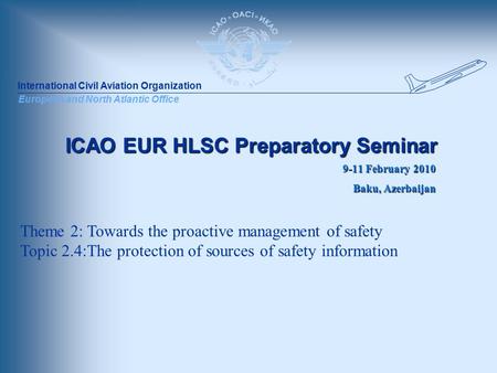 International Civil Aviation Organization European and North Atlantic Office ICAO EUR HLSC Preparatory Seminar 9-11 February 2010 Baku, Azerbaijan Theme.