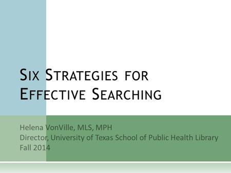 Helena VonVille, MLS, MPH Director, University of Texas School of Public Health Library Fall 2014 S IX S TRATEGIES FOR E FFECTIVE S EARCHING.