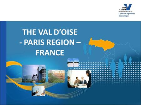 THE VAL D’OISE - PARIS REGION – FRANCE. The Val d’Oise : a strategic place in Europe VAL D’OISE ECONOMIC EXPANSION COMMITTEE (CEEVO) MAKE YOUR FUTURE.