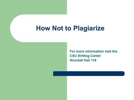 How Not to Plagiarize For more information visit the CSU Writing Center Woodall Hall 116.