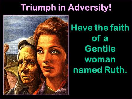 Triumph in Adversity! Have the faith of a Gentile woman named Ruth.