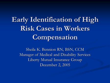 Early Identification of High Risk Cases in Workers Compensation Sheila K. Bennion RN, BSN, CCM Manager of Medical and Disability Services Liberty Mutual.