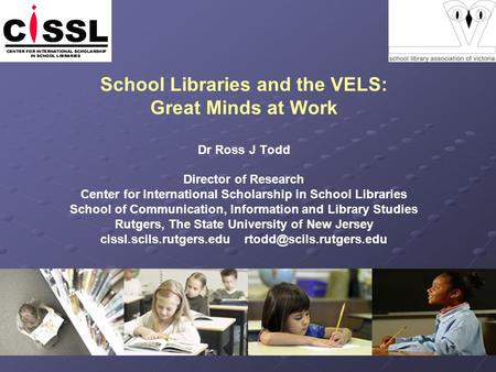 School Libraries and the VELS: Great Minds at Work Dr Ross J Todd Director of Research Center for International Scholarship in School Libraries School.