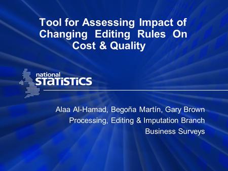 Tool for Assessing Impact of Changing Editing Rules On Cost & Quality Alaa Al-Hamad, Begoña Martín, Gary Brown Processing, Editing & Imputation Branch.