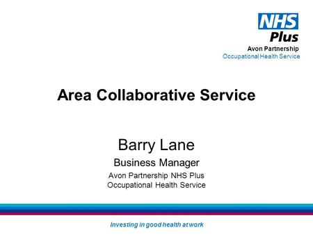 Avon Partnership Occupational Health Service Investing in good health at work Area Collaborative Service Barry Lane Business Manager Avon Partnership NHS.