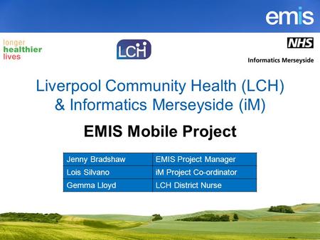 Liverpool Community Health (LCH) & Informatics Merseyside (iM) EMIS Mobile Project Jenny BradshawEMIS Project Manager Lois SilvanoiM Project Co-ordinator.