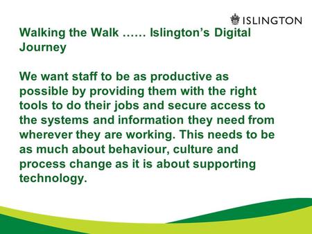 Walking the Walk …… Islington’s Digital Journey We want staff to be as productive as possible by providing them with the right tools to do their jobs and.