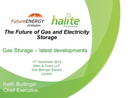Keith Budinger Chief Executive The Future of Gas and Electricity Storage Gas Storage – latest developments 11 th November 2014 Allen & Overy LLP One Bishops.