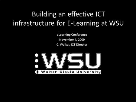 Building an effective ICT infrastructure for E-Learning at WSU eLearning Conference November 4, 2009 C. Walker, ICT Director.