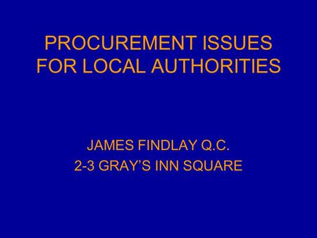 PROCUREMENT ISSUES FOR LOCAL AUTHORITIES JAMES FINDLAY Q.C. 2-3 GRAY’S INN SQUARE.