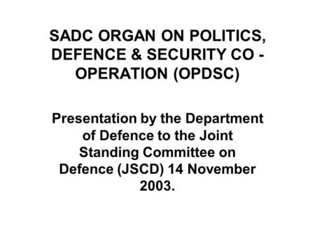 SADC ORGAN ON POLITICS, DEFENCE & SECURITY CO - OPERATION (OPDSC) Presentation by the Department of Defence to the Joint Standing Committee on Defence.