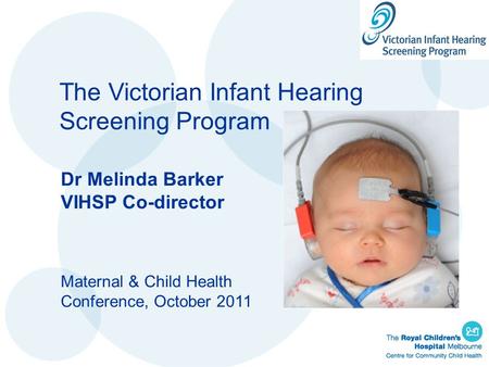 The Victorian Infant Hearing Screening Program Dr Melinda Barker VIHSP Co-director Maternal & Child Health Conference, October 2011.