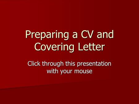 Preparing a CV and Covering Letter Click through this presentation with your mouse.
