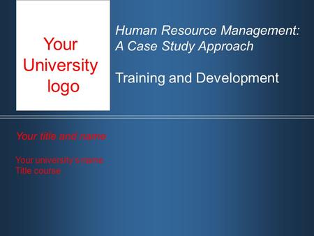 Human Resource Management: A Case Study Approach Training and Development Your title and name Your university‘s name Title course Your University logo.
