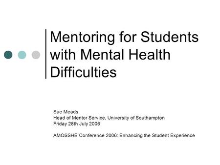 Mentoring for Students with Mental Health Difficulties Sue Meads Head of Mentor Service, University of Southampton Friday 28th July 2006 AMOSSHE Conference.