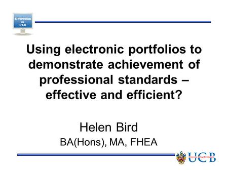 E-Portfolios in I.T.E Using electronic portfolios to demonstrate achievement of professional standards – effective and efficient? Helen Bird BA(Hons),