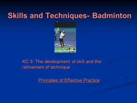 Skills and Techniques- Badminton KC 3- The development of skill and the refinement of technique Principles of Effective Practice.