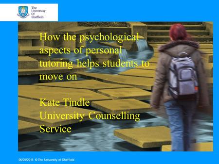 06/05/2015© The University of Sheffield How the psychological aspects of personal tutoring helps students to move on Kate Tindle University Counselling.