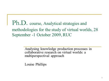 1 Ph.D. course, Analytical strategies and methodologies for the study of virtual worlds, 28 September -1 October 2009, RUC Analysing knowledge production.
