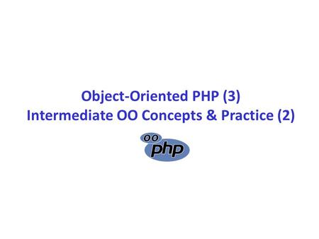 Object-Oriented PHP (3) Intermediate OO Concepts & Practice (2)