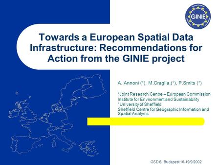 GSDI6, Budapest 16-19/9/2002 Towards a European Spatial Data Infrastructure: Recommendations for Action from the GINIE project A. Annoni (*), M.Craglia,(°),