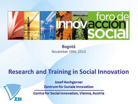Bogotá November 19th, 2013 Research and Training in Social Innovation Josef Hochgerner Zentrum für Soziale Innovation Centre for Social Innovation, Vienna,
