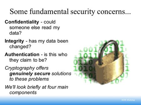 NSRC Workshop Some fundamental security concerns... Confidentiality - could someone else read my data? Integrity - has my data been changed? Authentication.