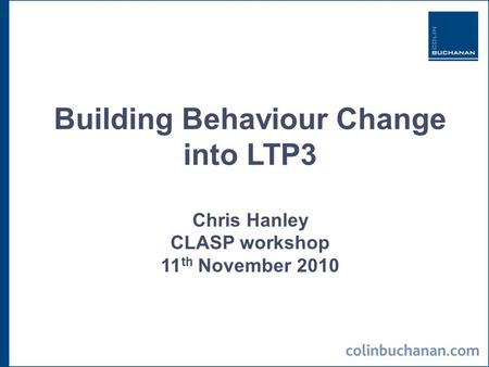 Building Behaviour Change into LTP3 Chris Hanley CLASP workshop 11 th November 2010.
