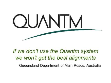 If we don’t use the Quantm system we won’t get the best alignments Queensland Department of Main Roads, Australia.