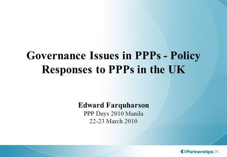 Governance Issues in PPPs - Policy Responses to PPPs in the UK Edward Farquharson PPP Days 2010 Manila 22-23 March 2010.
