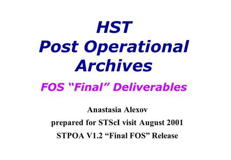 Anastasia Alexov prepared for STScI visit August 2001 STPOA V1.2 “Final FOS” Release HST Post Operational Archives FOS “Final” Deliverables.