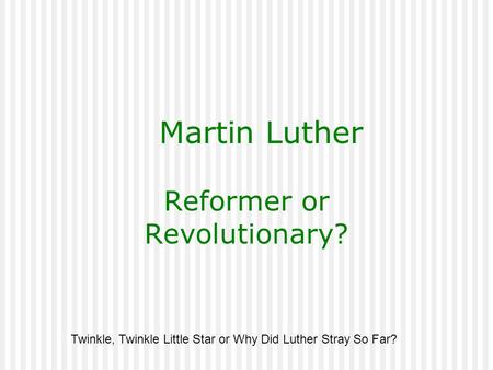 Martin Luther Reformer or Revolutionary? Twinkle, Twinkle Little Star or Why Did Luther Stray So Far?