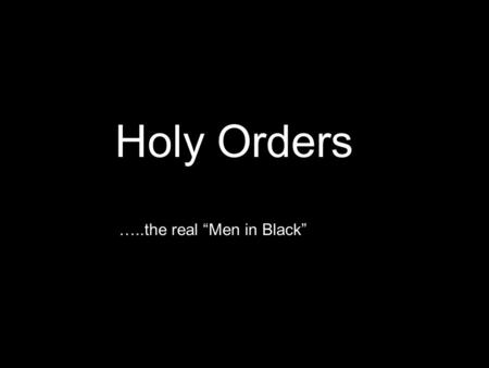 Holy Orders …..the real “Men in Black”. Holy Orders: The Sacrament through which a man is made a bishop, priest or deacon, and is given the grace and.