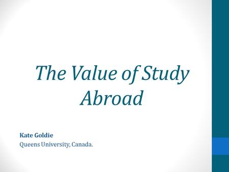 The Value of Study Abroad Kate Goldie Queens University, Canada.