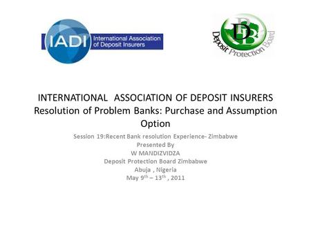 INTERNATIONAL ASSOCIATION OF DEPOSIT INSURERS Resolution of Problem Banks: Purchase and Assumption Option Session 19:Recent Bank resolution Experience-
