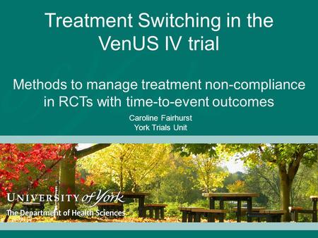 Treatment Switching in the VenUS IV trial Methods to manage treatment non-compliance in RCTs with time-to-event outcomes Caroline Fairhurst York Trials.