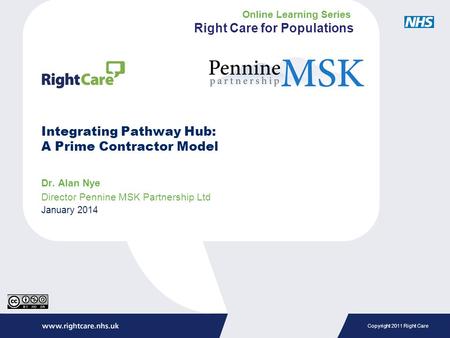 Copyright 2011 Right Care Integrating Pathway Hub: A Prime Contractor Model Dr. Alan Nye Director Pennine MSK Partnership Ltd January 2014 Online Learning.