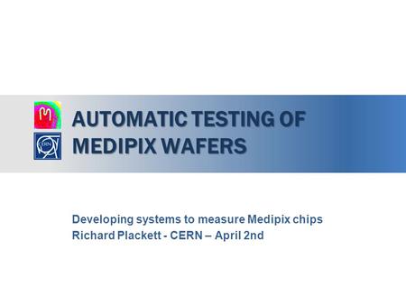 AUTOMATIC TESTING OF MEDIPIX WAFERS Developing systems to measure Medipix chips Richard Plackett - CERN – April 2nd.