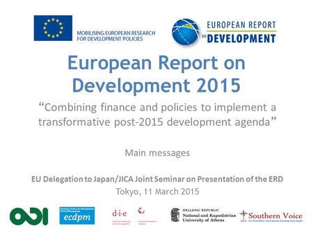 European Report on Development 2015 “ Combining finance and policies to implement a transformative post-2015 development agenda ” Main messages EU Delegation.