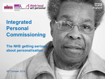 Integrated Personal Commissioning The NHS getting serious about personalisation 30 th October 2014.