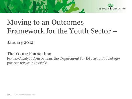 Slide 1 The Young Foundation 2012 Moving to an Outcomes Framework for the Youth Sector – January 2012 The Young Foundation for the Catalyst Consortium,