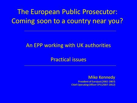 The European Public Prosecutor: Coming soon to a country near you? An EPP working with UK authorities Practical issues Mike Kennedy President of Eurojust.