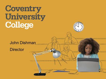 John Dishman Director. Welcome Introduce Coventry University College Subject areas and qualifications available How our courses are organised and what.