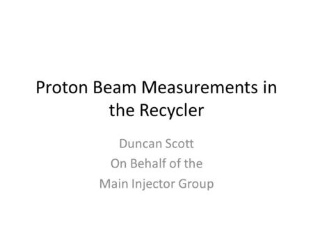 Proton Beam Measurements in the Recycler Duncan Scott On Behalf of the Main Injector Group.