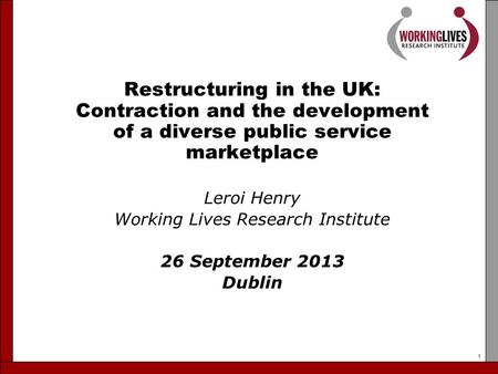 1 Restructuring in the UK: Contraction and the development of a diverse public service marketplace Leroi Henry Working Lives Research Institute 26 September.