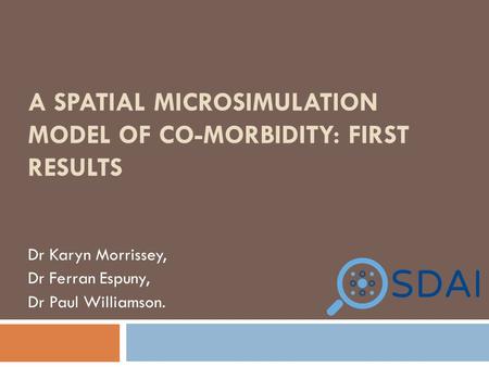 A SPATIAL MICROSIMULATION MODEL OF CO-MORBIDITY: FIRST RESULTS Dr Karyn Morrissey, Dr Ferran Espuny, Dr Paul Williamson.
