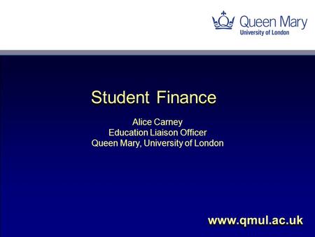 Alice Carney Education Liaison Officer Queen Mary, University of London www.qmul.ac.uk Student Finance.