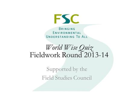 Fieldwork Round 2013 World Wise Quiz Fieldwork Round 2013-14 Supported by the Field Studies Council.